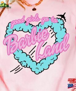 Good Girls Go To Barbie Land Heart Shirt Fan Hoodie Sweatshirt