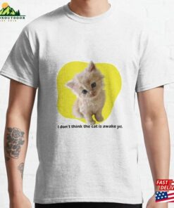 I Don’t Think The Cat Is Awake Yet Classic T-Shirt Hoodie I Don’t Think The Cat Is Awake Yet Classic T-Shirt Hoodie