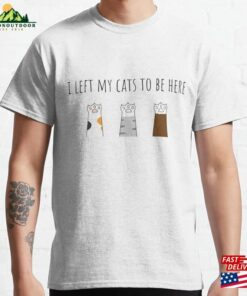 I Left My Cats To Be Here Cat Love Classic T-Shirt Hoodie Sweatshirt I Left My Cats To Be Here Cat Love Classic T-Shirt Hoodie Sweatshirt