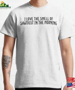 I Love The Smell Of Sawdust In Morning Funny Classic T-Shirt Sweatshirt I Love The Smell Of Sawdust In Morning Funny Classic T-Shirt Sweatshirt