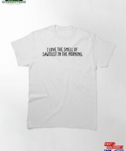 I Love The Smell Of Sawdust In Morning Funny Classic T-Shirt Sweatshirt I Love The Smell Of Sawdust In Morning Funny Classic T-Shirt Sweatshirt