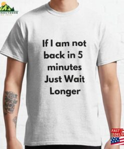 If Im Not Back In Five Minutes Just Wait Longer Classic T-Shirt Hoodie Sweatshirt If Im Not Back In Five Minutes Just Wait Longer Classic T-Shirt Hoodie Sweatshirt
