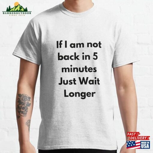 If Im Not Back In Five Minutes Just Wait Longer Classic T-Shirt Hoodie Sweatshirt