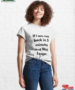 If Im Not Back In Five Minutes Just Wait Longer Classic T-Shirt Hoodie Sweatshirt 3 If Im Not Back In Five Minutes Just Wait Longer Classic T Shirt Hoodie Sweatshirt 4