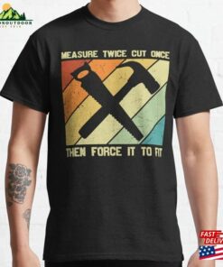 Measure Twice Cut Once Then Force It To Fit Carpentry Classic T-Shirt Unisex Hoodie