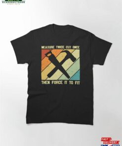 Measure Twice Cut Once Then Force It To Fit Carpentry Classic T-Shirt Unisex Hoodie