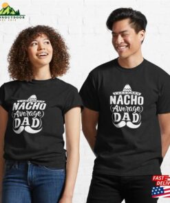 Nacho Average Dad Shirt Father’s Day Gift Day_Funny Amp 1St Funny Classic T-Shirt Nacho Average Dad Shirt Father’s Day Gift Day_Funny Amp 1St Funny Classic T-Shirt