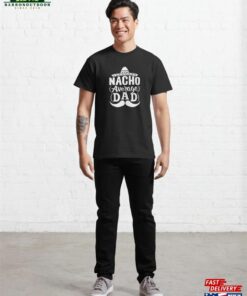 Nacho Average Dad Shirt Father’s Day Gift Day_Funny Amp 1St Funny Classic T-Shirt Nacho Average Dad Shirt Father’s Day Gift Day_Funny Amp 1St Funny Classic T-Shirt