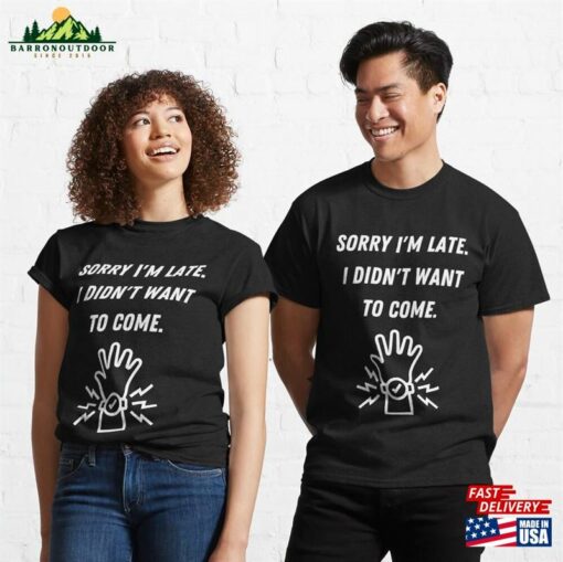 Sorry I’m Late I Didn’t Want To Come Classic T-Shirt