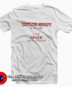 Taylor Swift Is My Wife I Will Never Get A Divorce T-shirt On Sale Taylor Swift Is My Wife I Will Never Get A Divorce T-shirt On Sale