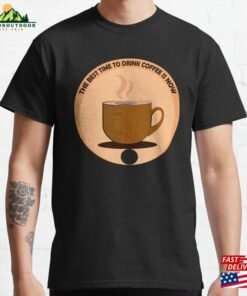 The Best Time To Drink Coffee Is Now Classic T-Shirt Unisex Hoodie The Best Time To Drink Coffee Is Now Classic T-Shirt Unisex Hoodie