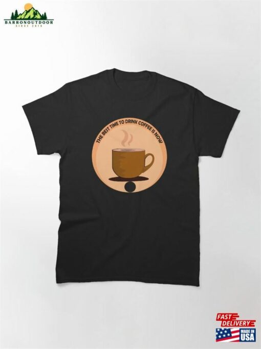 The Best Time To Drink Coffee Is Now Classic T-Shirt Unisex Hoodie