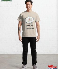 Think Like A Proton Stay Positive Classic T-Shirt 3 Think Like A Proton Stay Positive Classic T Shirt 4