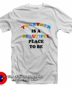 Together Is A Beautiful Place To Be Unisex T-Shirt On Sale 1 Together Is A Beautiful Place To Be Unisex T Shirt On Sale 2