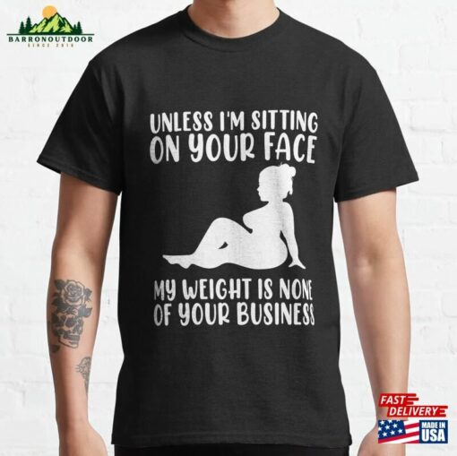 Unless Im Sitting On Your Face My Weight’s Not Business Gift Classic T-Shirt Sweatshirt Hoodie