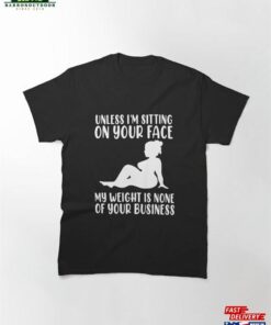 Unless Im Sitting On Your Face My Weight’s Not Business Gift Classic T-Shirt Sweatshirt Hoodie