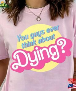 You Guys Ever Think About Dying Barbie Movie Quote T-Shirt Shirt Classic Unisex