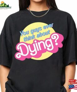 You Guys Ever Think About Dying Barbie Movie Quote T-Shirt Shirt Classic Unisex