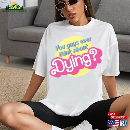 You Guys Ever Think About Dying Barbie Movie Quote T-Shirt Shirt Classic Unisex