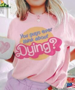 You Guys Ever Think About Dying Barbie T-Shirt Unisex Tee Sweatshirt