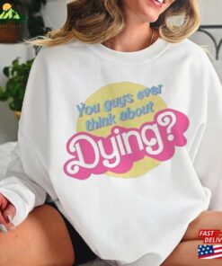 You Guys Ever Think About Dying Barbie T-Shirt Unisex Tee Sweatshirt 2 You Guys Ever Think About Dying Barbie T Shirt Unisex Tee Sweatshirt 3