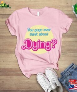 You Guys Ever Think About Dying T-Shirt Funny Tee Sweatshirt Hoodie