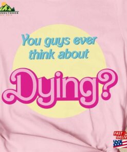 You Guys Ever Think About Dying T-Shirt Funny Tee Unisex Sweatshirt