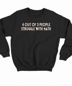 4 Out Of 3 People Struggle With Math T shirt 7