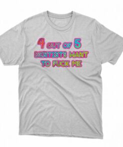 4 Out Of 5 Dentists Want To Fuck Me Shirt 1