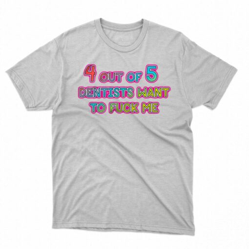 4 Out Of 5 Dentists Want To Fuck Me Shirt