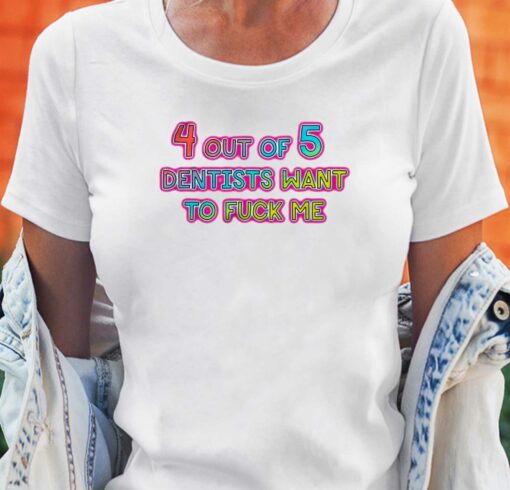 4 Out Of 5 Dentists Want To Fuck Me Shirt