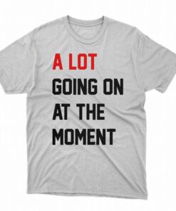 A Lot Going On At The Moment T shirt 1