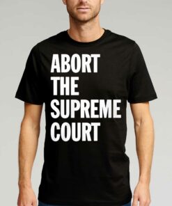 Abort The Supreme Court Shirt Abort The Supreme Court Shirt