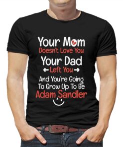 Adam Sandler Your Mom Doesn’t Love You Your Dad Left You Shirt