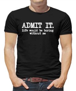 Admit It Life Would Be Boring Without Me Shirt Admit It Life Would Be Boring Without Me Shirt