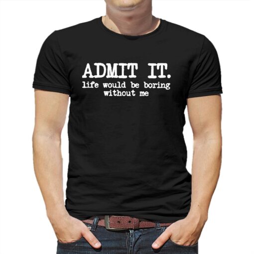 Admit It Life Would Be Boring Without Me Shirt