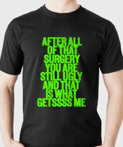 After All Of That Surgery You Are Still Ugly And That Is What Getssss Me Shirt After All Of That Surgery You Are Still Ugly And That Is What Getssss Me Shirt