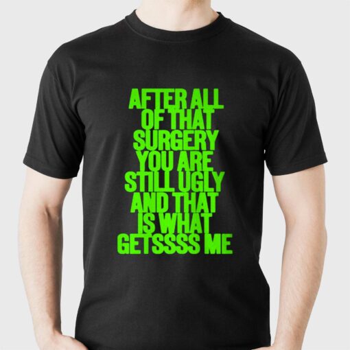 After All Of That Surgery You Are Still Ugly And That Is What Getssss Me Shirt