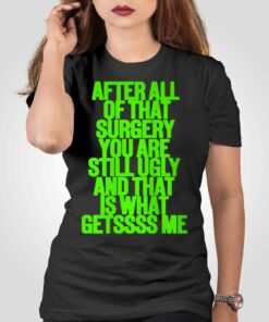 After All Of That Surgery You Are Still Ugly And That Is What Getssss Me Shirt After All Of That Surgery You Are Still Ugly And That Is What Getssss Me Shirt