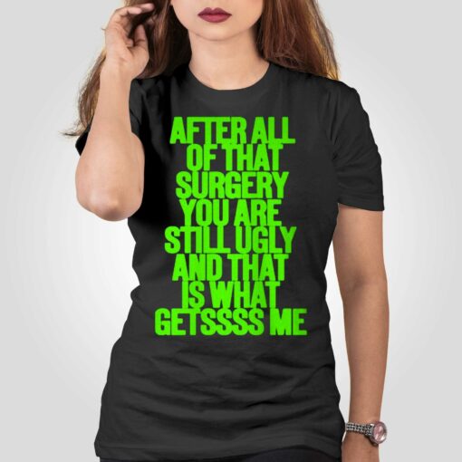 After All Of That Surgery You Are Still Ugly And That Is What Getssss Me Shirt