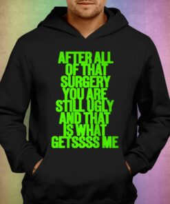 After All Of That Surgery You Are Still Ugly And That Is What Getssss Me Shirt 3