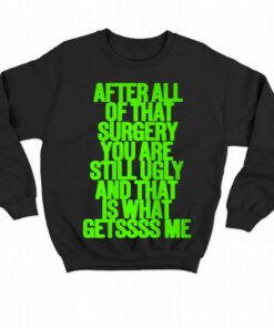 After All Of That Surgery You Are Still Ugly And That Is What Getssss Me Shirt 4