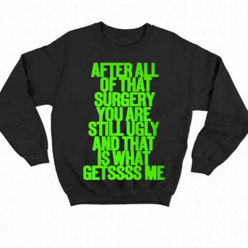 After All Of That Surgery You Are Still Ugly And That Is What Getssss Me Shirt