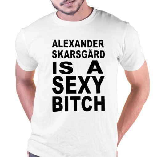 Alexander Skarsgard Is A Sexy Bitch Shirt