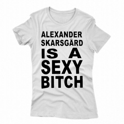 Alexander Skarsgard Is A Sexy Bitch Shirt