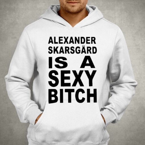 Alexander Skarsgard Is A Sexy Bitch Shirt