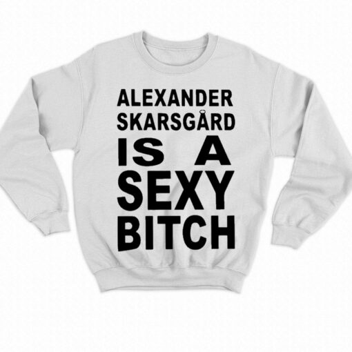 Alexander Skarsgard Is A Sexy Bitch Shirt