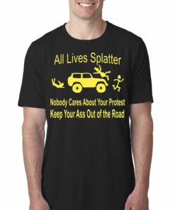 All Lives Splatter Nobody Cares About Your Protest Keep Your Ass Out Of The Road Shirt All Lives Splatter Nobody Cares About Your Protest Keep Your Ass Out Of The Road Shirt