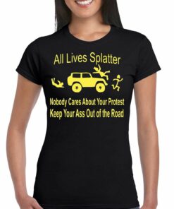 All Lives Splatter Nobody Cares About Your Protest Keep Your Ass Out Of The Road Shirt All Lives Splatter Nobody Cares About Your Protest Keep Your Ass Out Of The Road Shirt