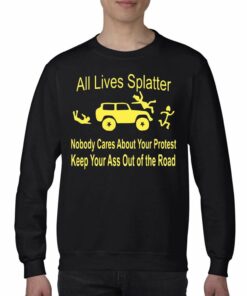 All Lives Splatter Nobody Cares About Your Protest Keep Your Ass Out Of The Road Shirt 4